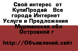 «Свой интерес» от КупиПродай - Все города Интернет » Услуги и Предложения   . Мурманская обл.,Островной г.